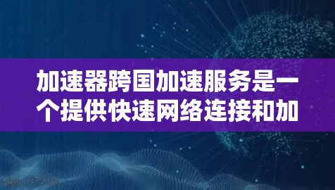 加速器跨国加速服务是一个提供快速网络连接和加速功能的工具，适用于不同国家和地区的用户。以下是关于该服务的详细分析