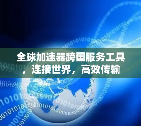 全球加速器跨国服务工具,连接世界,高效传输 全球加速器跨国服务工具,连接世界,高效传输