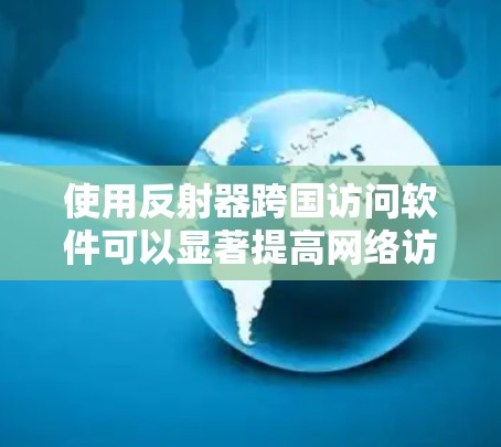使用反射器跨国访问软件可以显著提高网络访问效率，但需要谨慎操作以避免潜在问题。以下是详细的步骤指南和注意事项