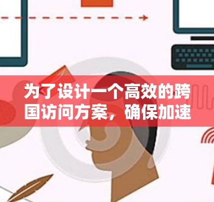 为了设计一个高效的跨国访问方案，确保加速器开发者能够成功获取最新技术和行业动态，以下是一个详细的计划和步骤指南