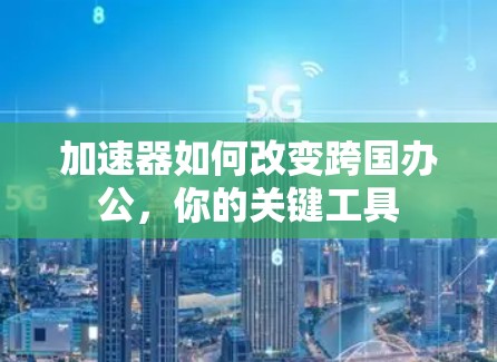 加速器如何改变跨国办公，你的关键工具