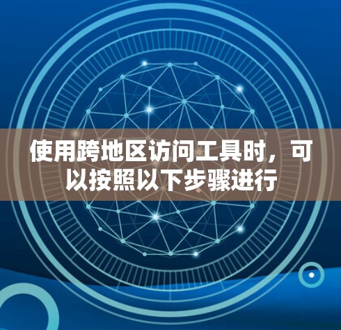 使用跨地区访问工具时,可以按照以下步骤进行 使用跨地区访问工具时,可以按照以下步骤进行