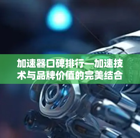 加速器口碑排行—加速技术与品牌价值的完美结合 加速器口碑排行—加速技术与品牌价值的完美结合