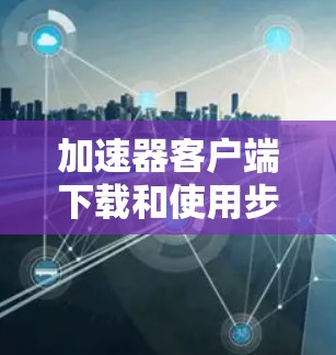 加速器客户端下载和使用步骤如下
