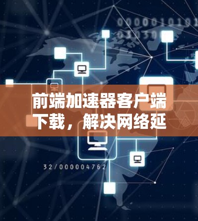 前端加速器客户端下载,解决网络延迟的高效选择 前端加速器客户端下载,解决网络延迟的高效选择