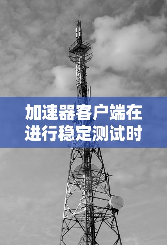 加速器客户端在进行稳定测试时卡顿的问题通常涉及多个方面,以下是一些可能的解决方案 加速器客户端在进行稳定测试时卡顿的问题通常涉及多个方面,以下是一些可能的解决方案