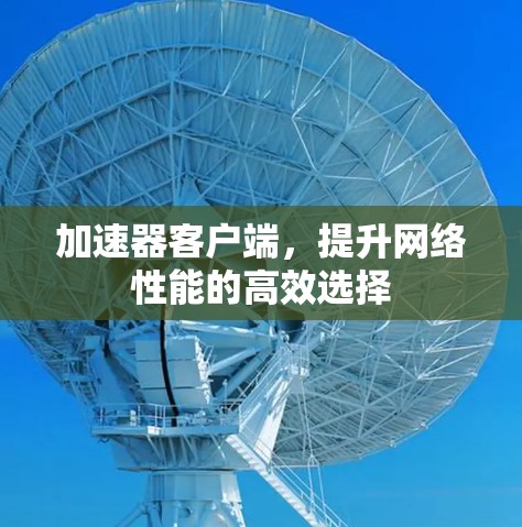 加速器客户端,提升网络性能的高效选择 加速器客户端,提升网络性能的高效选择