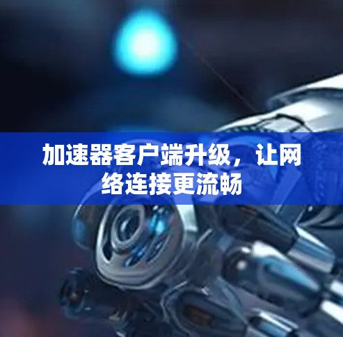 加速器客户端升级,让网络连接更流畅 加速器客户端升级,让网络连接更流畅
