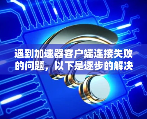 遇到加速器客户端连接失败的问题,以下是逐步的解决方案 遇到加速器客户端连接失败的问题,以下是逐步的解决方案
