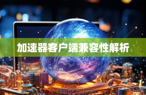 加速器客户端兼容性解析 加速器客户端兼容性解析