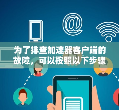 为了排查加速器客户端的故障,可以按照以下步骤进行排查 为了排查加速器客户端的故障,可以按照以下步骤进行排查
