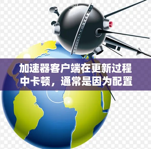 加速器客户端在更新过程中卡顿,通常是因为配置错误或系统问题。以下是一些步骤可以帮助你解决这个问题 加速器客户端在更新过程中卡顿,通常是因为配置错误或系统问题。以下是一些步骤可以帮助你解决这个问题