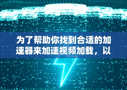 为了帮助你找到合适的加速器来加速视频加载，以下是一些步骤性的建议