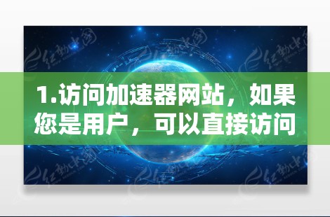 1.访问加速器网站,如果您是用户,可以直接访问加速器网站(如加速中国、加速网等)找到客服按钮或联系信息,通常会在页面上看到联系客服或联系方式部分 1.访问加速器网站,如果您是用户,可以直接访问加速器网站(如加速中国、加速网等)找到客服按钮或联系信息,通常会在页面上看到联系客服或联系方式部分