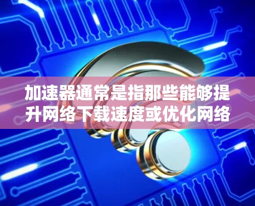 加速器通常是指那些能够提升网络下载速度或优化网络连接的软件工具。如果你找不到适合的加速器，可能是因为以下原因