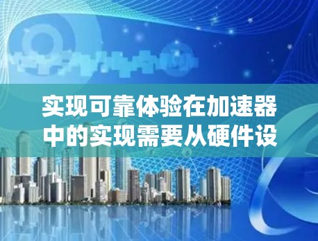 实现可靠体验在加速器中的实现需要从硬件设计和软件设计两个层面入手,确保系统能够独立检测和修复异常,同时具备快速响应和扩展的能力。以下是具体的步骤和方法 实现可靠体验在加速器中的实现需要从硬件设计和软件设计两个层面入手,确保系统能够独立检测和修复异常,同时具备快速响应和扩展的能力。以下是具体的步骤和方法