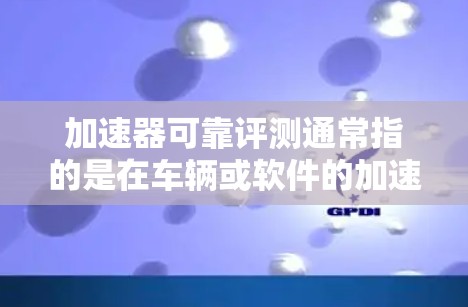 加速器可靠评测通常指的是在车辆或软件的加速器测试中,通过科学的方法和严谨的测试流程,评估加速器的可靠性、稳定性和性能。以下是关于加速器可靠评测的一些关键点和建议 加速器可靠评测通常指的是在车辆或软件的加速器测试中,通过科学的方法和严谨的测试流程,评估加速器的可靠性、稳定性和性能。以下是关于加速器可靠评测的一些关键点和建议