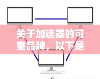 关于加速器的可靠品牌,以下是一些常见的可靠品牌,这些品牌在性能、技术和服务方面都有较高的声誉 关于加速器的可靠品牌,以下是一些常见的可靠品牌,这些品牌在性能、技术和服务方面都有较高的声誉
