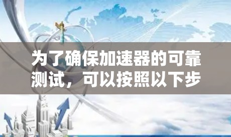 为了确保加速器的可靠测试,可以按照以下步骤进行 为了确保加速器的可靠测试,可以按照以下步骤进行