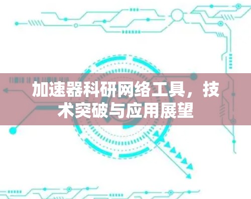 加速器科研网络工具，技术突破与应用展望