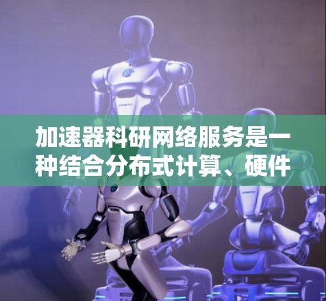 加速器科研网络服务是一种结合分布式计算、硬件加速和软件优化的技术,用于加速数据处理和分析任务。以下是对该领域的详细总结 加速器科研网络服务是一种结合分布式计算、硬件加速和软件优化的技术,用于加速数据处理和分析任务。以下是对该领域的详细总结
