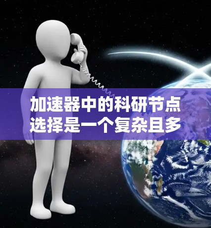 加速器中的科研节点选择是一个复杂且多维度的过程,需要综合考虑多个因素来做出最优决策。以下是详细的步骤指南 加速器中的科研节点选择是一个复杂且多维度的过程,需要综合考虑多个因素来做出最优决策。以下是详细的步骤指南