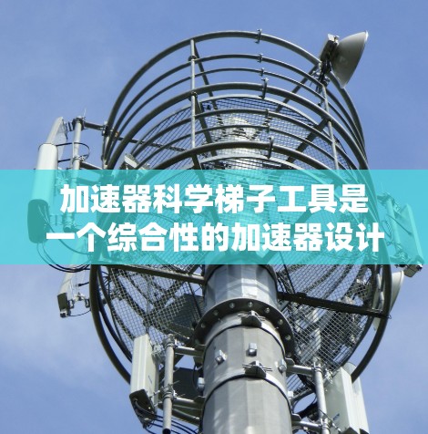 加速器科学梯子工具是一个综合性的加速器设计和优化工具，旨在帮助工程师和研究人员快速设计和优化加速器结构。以下是对该工具的详细说明