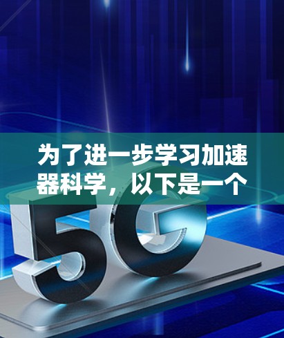 为了进一步学习加速器科学，以下是一个有条理的计划，涵盖基础知识、原理理解、数学建模和实践机会的步骤