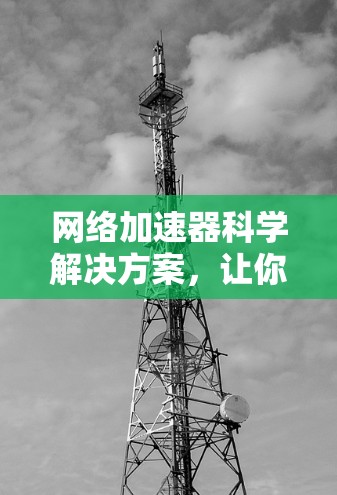 网络加速器科学解决方案，让你的互联网速度更快更轻松