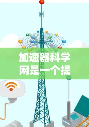 加速器科学网是一个提供网络加速和软件加速服务的平台，帮助用户提升网络连接速度。以下是一些关键信息和步骤，供您参考