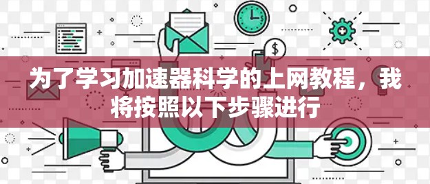 为了学习加速器科学的上网教程,我将按照以下步骤进行 为了学习加速器科学的上网教程,我将按照以下步骤进行