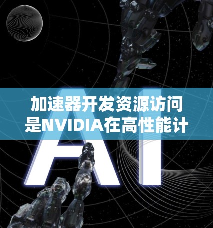 加速器开发资源访问是NVIDIA在高性能计算领域的重要技术，涉及多个关键方面，以下是对这一主题的详细总结和解释
