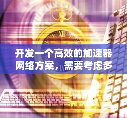 开发一个高效的加速器网络方案,需要考虑多个关键组件,并通过系统设计逐步实现。以下是一个结构化的方案,涵盖从网络连接到服务器端的各个步骤 开发一个高效的加速器网络方案,需要考虑多个关键组件,并通过系统设计逐步实现。以下是一个结构化的方案,涵盖从网络连接到服务器端的各个步骤