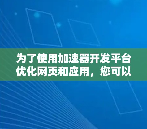 为了使用加速器开发平台优化网页和应用,您可以按照以下步骤进行操作 为了使用加速器开发平台优化网页和应用,您可以按照以下步骤进行操作