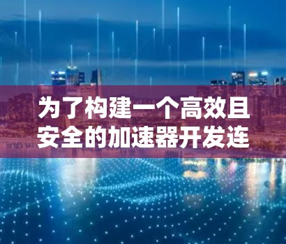 为了构建一个高效且安全的加速器开发连接方案，以下是一个详细的结构化解决方案，涵盖从开发环境到加速器的各个步骤