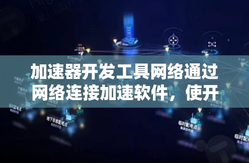 加速器开发工具网络通过网络连接加速软件，使开发者能够独立搭建加速器客户端，直接连接到服务器，管理加速器配置和资源分配，从而提高开发效率。以下是该技术的详细分析和总结