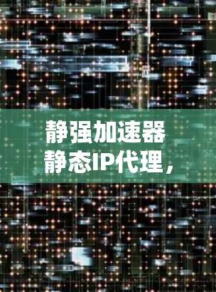 静强加速器 静态IP代理，数据传输的高效保障
