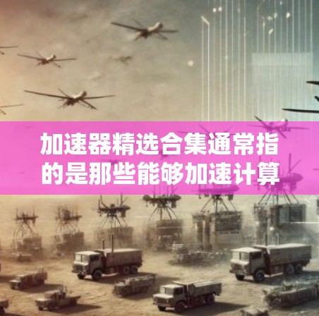加速器精选合集通常指的是那些能够加速计算、提升性能的工具、硬件或软件。以下是几个常见的加速器合集推荐,涵盖不同的领域和类型 加速器精选合集通常指的是那些能够加速计算、提升性能的工具、硬件或软件。以下是几个常见的加速器合集推荐,涵盖不同的领域和类型