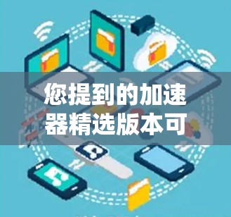 您提到的加速器精选版本可能是指某个特定的应用程序或工具的优化版本，用于提高其性能或效率。以下是一些可能的解释和建议