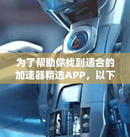 为了帮助你找到适合的加速器精选APP,以下是一些系统性且全面的推荐要点,涵盖功能、平台、用户反馈等因素 为了帮助你找到适合的加速器精选APP,以下是一些系统性且全面的推荐要点,涵盖功能、平台、用户反馈等因素
