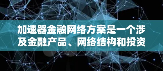 加速器金融网络方案是一个涉及金融产品、网络结构和投资策略的复杂系统，旨在优化金融网络以提高效率和降低风险。以下是对该方案的详细分析和总结