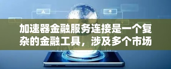 加速器金融服务连接是一个复杂的金融工具,涉及多个市场和资产类型,广泛应用于股票、债券、衍生品等金融产品之间的连接。以下是对该主题的分步总结 加速器金融服务连接是一个复杂的金融工具,涉及多个市场和资产类型,广泛应用于股票、债券、衍生品等金融产品之间的连接。以下是对该主题的分步总结