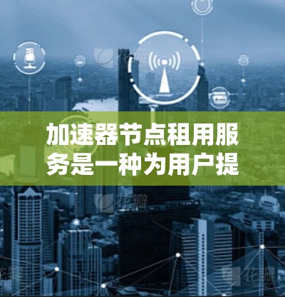 加速器节点租用服务是一种为用户提供加速网络连接的解决方案,通过选择特定设备(加速器节点)来提升网络速度和用户体验。以下是对该服务的详细分析 加速器节点租用服务是一种为用户提供加速网络连接的解决方案,通过选择特定设备(加速器节点)来提升网络速度和用户体验。以下是对该服务的详细分析