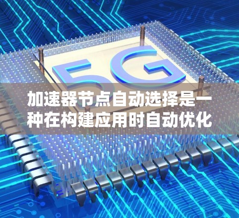加速器节点自动选择是一种在构建应用时自动优化网络环境的技术，旨在为加速器选择最合适的配置，从而减少网络延迟和提升加载速度。以下是对此问题的逐步解释和总结