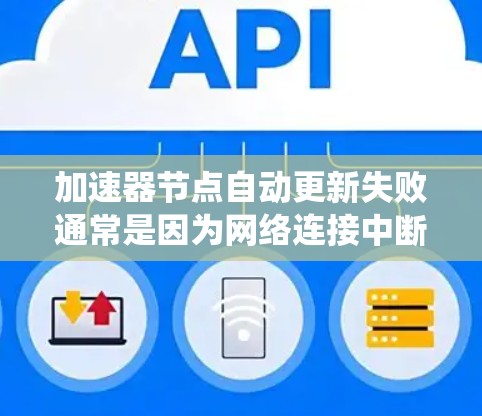 加速器节点自动更新失败通常是因为网络连接中断、NMP配置问题、系统配置问题或网络环境变化等原因。以下是详细的解决步骤