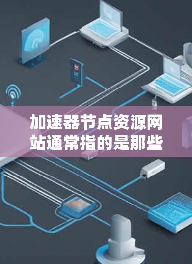 加速器节点资源网站通常指的是那些提供 GPU 加速技术相关的工具、文档、资源和应用的网站。以下是一些常见的加速器节点资源网站，并提供了一些信息