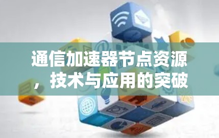 通信加速器节点资源,技术与应用的突破 通信加速器节点资源,技术与应用的突破