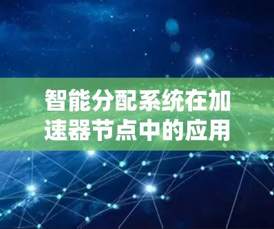智能分配系统在加速器节点中的应用是一个复杂且动态的过程，主要涉及多个技术领域。以下是对该领域的总结和详细分析