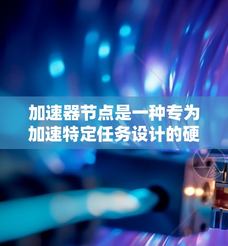加速器节点是一种专为加速特定任务设计的硬件和软件组合,旨在提升任务处理速度。以下是对加速器节点的详细说明 加速器节点是一种专为加速特定任务设计的硬件和软件组合,旨在提升任务处理速度。以下是对加速器节点的详细说明