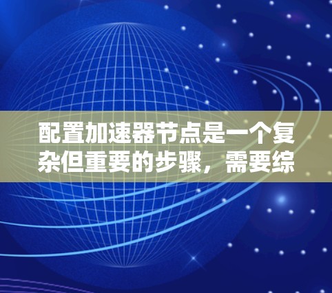 配置加速器节点是一个复杂但重要的步骤，需要综合考虑硬件、软件和性能因素。以下是一个详细的步骤指南，帮助您顺利完成加速器节点的配置